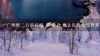 广州整2日游攻略 带孩子 想去长隆欢乐世界