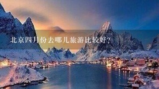 北京4月份去哪儿旅游比较好?