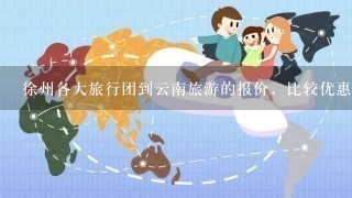 徐州各大旅行团到云南旅游的报价，比较优惠的品质游