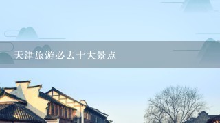 天津旅游必去十大景点