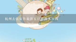 杭州去张家界旅游5日游要多少钱