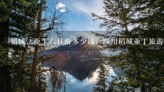 稻城，亚丁6日游多少钱，4川稻城亚丁旅游线路价格