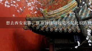 想去西安旅游，住在钟楼附近是不是比较方便？从钟楼坐公交去大雁塔大概要多久？坐公交到大唐芙蓉园要多久？