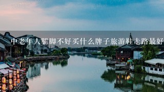 中老年人腿脚不好买什么牌子旅游鞋走路最好?