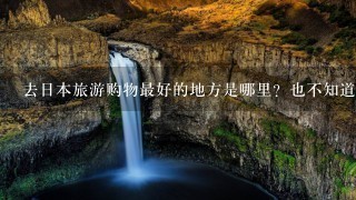 去日本旅游购物最好的地方是哪里？也不知道该买些什么……