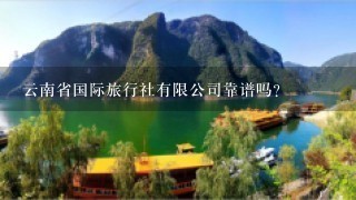 云南省国际旅行社有限公司靠谱吗？