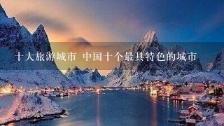 十大旅游城市 中国十个最具特色的城市