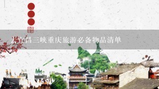 去宜昌3峡重庆旅游必备物品清单
