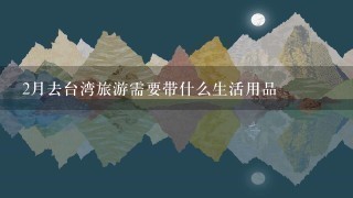 2月去台湾旅游需要带什么生活用品