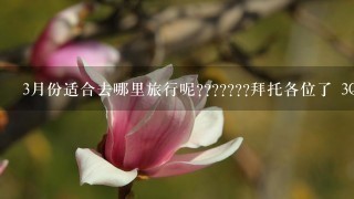 3月份适合去哪里旅行呢???????拜托各位了 3Q