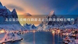 北京旅游攻略自助游北京自助游攻略有哪些