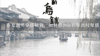 春夏潮男穿搭秘籍，如何将polo衫穿出时髦感