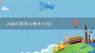 去丽江跟团大概多少钱？