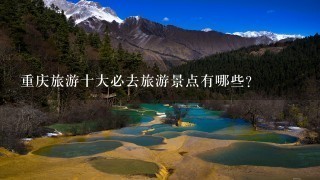 重庆旅游十大必去旅游景点有哪些？