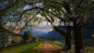 请问5月份 6月份去哪里旅游最合适