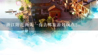 浙江附近两天1夜去哪旅游好玩点？