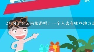 2月份适合云南旅游吗？1个人去有哪些地方是必须要去的？