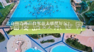 北京周边两日自驾游去哪里好玩？