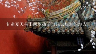 甘肃夏天带上两岁孩子可以去旅游的地方