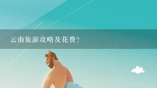 云南旅游攻略及花费?