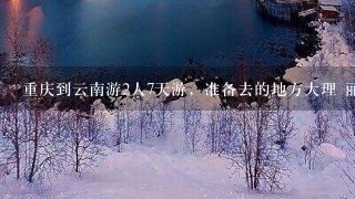 重庆到云南游2人7天游，准备去的地方大理 丽江 泸沽湖 求攻略