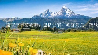 南京3日游攻略，包括住宿，旅游景点，路线(包括到每个旅游景点要坐的车），我是学生，3个人1起，