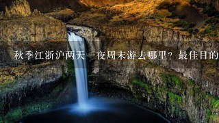 秋季江浙沪两天1夜周末游去哪里？最佳目的地大盘点