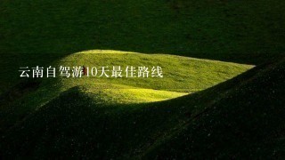 云南自驾游10天最佳路线