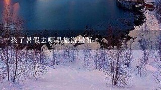 孩子暑假去哪里旅游最好