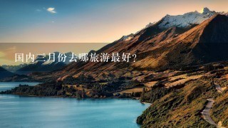 国内3月份去哪旅游最好？