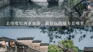 去印度尼西亚旅游，最好玩的地方是哪里