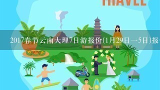 2017春节云南大理7日游报价(1月29日15日)报价（云南大理，丽江跟团需要多少钱？