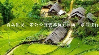 青岛出发，带公公婆婆苏杭5日游，求最佳行程安排。