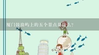 厦门鼓浪屿上的5个景点是什么？