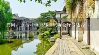 提问：56月份去哪里旅游最好最适合...