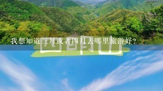 我想知道3月或者4月去哪里旅游好？