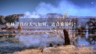 桂林3月份天气如何，适合旅游吗？