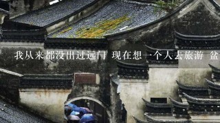 我从来都没出过远门 现在想1个人去旅游 盆友们能给