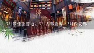 3月最佳旅游地，3月去哪旅游，3月西安哪