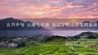 5月中旬 云南7日游 从辽宁鞍山出发跟旅游团走，每