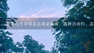 想带8十岁母亲去北京旅游、选择自由行，怎样解决老人不能长时间行走的问题呢？怎样计划安排 食 宿 行呢？