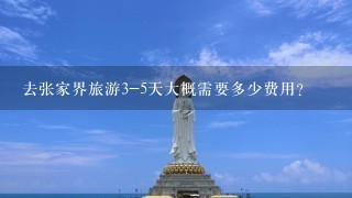 去张家界旅游3-5天大概需要多少费用？