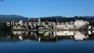 7月中旬去延安旅游,穿什么衣服搭配图片?