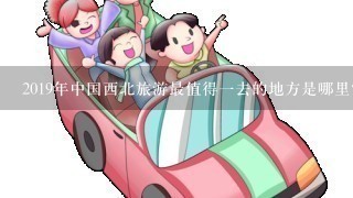 2019年中国西北旅游最值得1去的地方是哪里？有什么适合西北自驾游的路线？