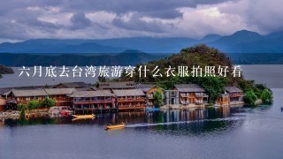 6月底去台湾旅游穿什么衣服拍照好看