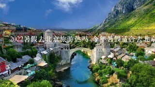 2022暑假去北京旅游热吗 今年暑假适合去北京旅游吗