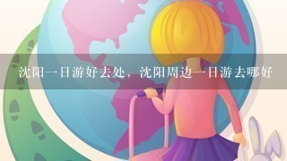 沈阳1日游好去处，沈阳周边1日游去哪好