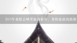 2015年暑假去哪里旅游最好，暑假旅游线路推荐