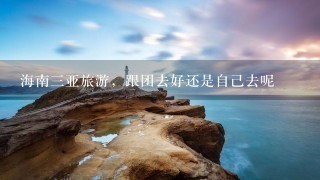 海南3亚旅游，跟团去好还是自己去呢