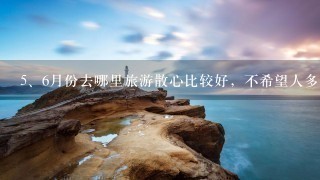 <br/>5、6月份去哪里旅游散心比较好，不希望人多。